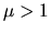 $\mu>1$