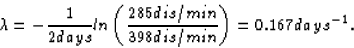 \begin{displaymath}
\lambda = -\frac{1}{2 days} ln \left ( \frac{285 dis/min}{398 dis/min}
\right ) = 0.167 days^{-1} .\end{displaymath}