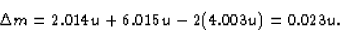 \begin{displaymath}
\Delta m = 2.014 u + 6.015 u - 2(4.003 u) = 0.023 u .\end{displaymath}