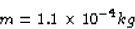 \begin{displaymath}
m = 1.1 \times 10^{-4} kg\end{displaymath}